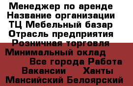 Менеджер по аренде › Название организации ­ ТЦ Мебельный базар › Отрасль предприятия ­ Розничная торговля › Минимальный оклад ­ 300 000 - Все города Работа » Вакансии   . Ханты-Мансийский,Белоярский г.